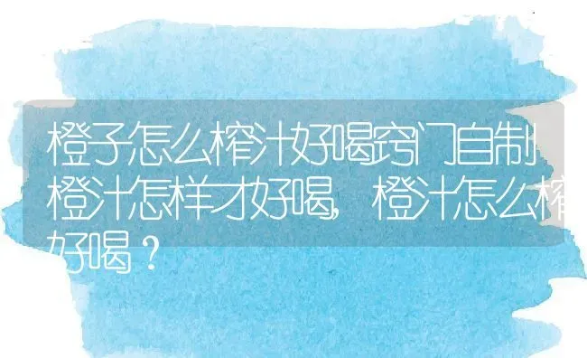 橙子怎么榨汁好喝窍门自制橙汁怎样才好喝,橙汁怎么榨好喝？ | 养殖科普