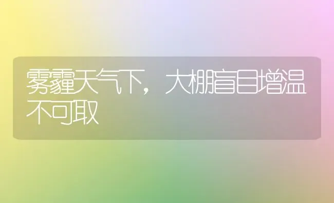 雾霾天气下,大棚盲目增温不可取 | 养殖技术大全