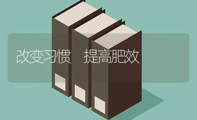 改变习惯 提高肥效 | 养殖知识