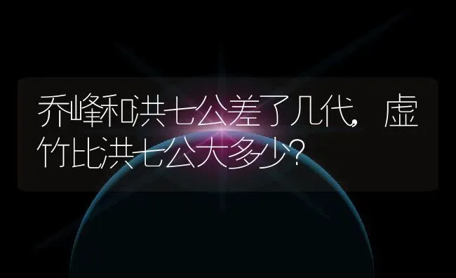 乔峰和洪七公差了几代,虚竹比洪七公大多少？ | 养殖科普