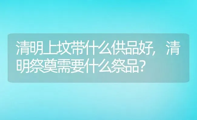 清明上坟带什么供品好,清明祭奠需要什么祭品？ | 养殖科普