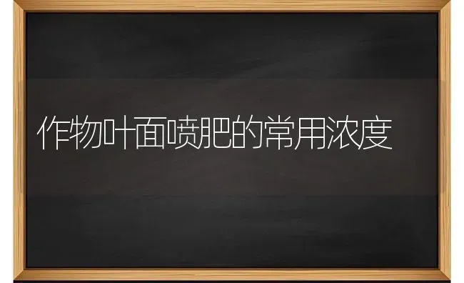 作物叶面喷肥的常用浓度 | 养殖技术大全