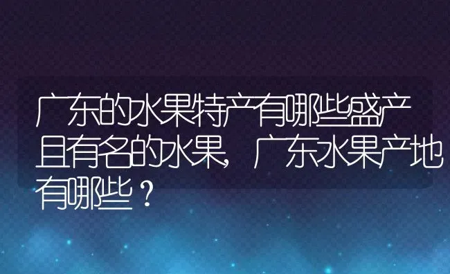 广东的水果特产有哪些盛产且有名的水果,广东水果产地有哪些？ | 养殖科普