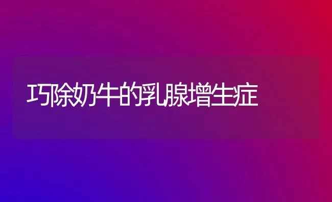 巧除奶牛的乳腺增生症 | 养殖技术大全