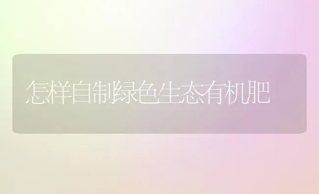 怎样自制绿色生态有机肥 | 养殖技术大全