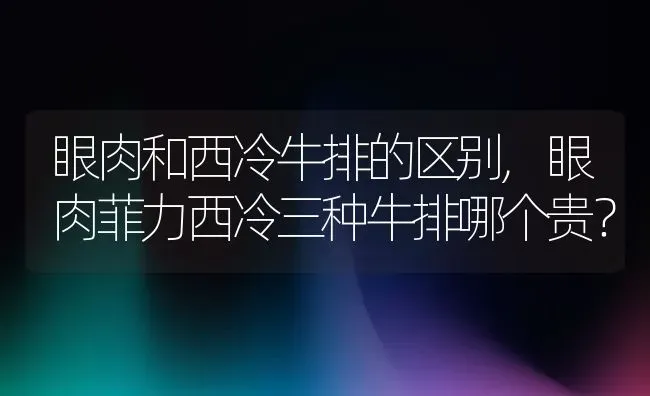 眼肉和西冷牛排的区别,眼肉菲力西冷三种牛排哪个贵？ | 养殖科普