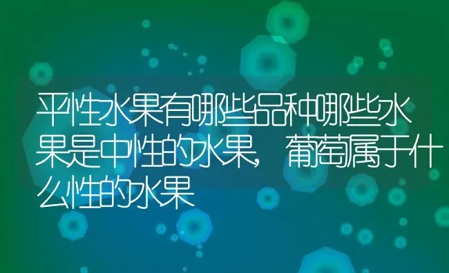 平性水果有哪些品种哪些水果是中性的水果,葡萄属于什么性的水果 | 养殖学堂