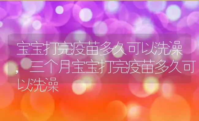 宝宝打完疫苗多久可以洗澡,三个月宝宝打完疫苗多久可以洗澡 | 养殖科普