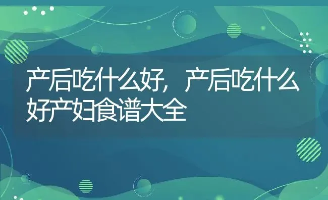 产后吃什么好,产后吃什么好产妇食谱大全 | 养殖科普