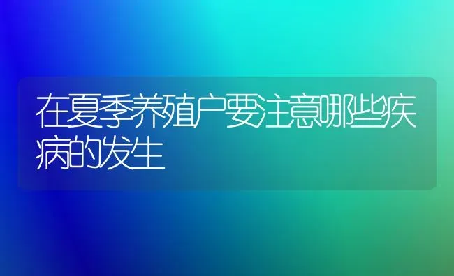 在夏季养殖户要注意哪些疾病的发生 | 养殖知识