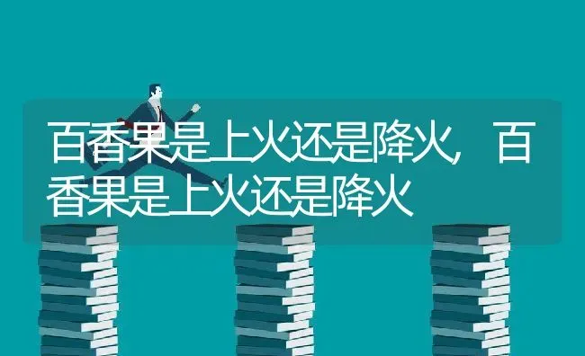 百香果是上火还是降火,百香果是上火还是降火 | 养殖科普