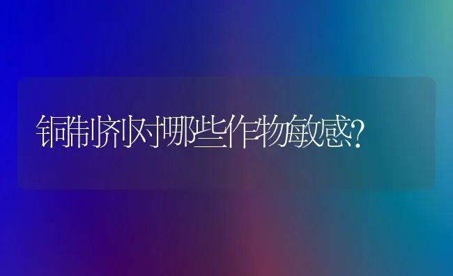 铜制剂对哪些作物敏感? | 养殖知识