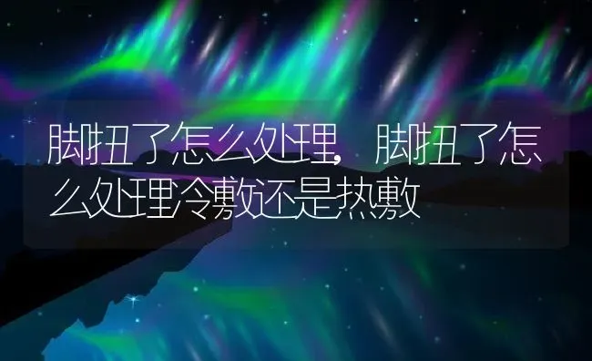 脚扭了怎么处理,脚扭了怎么处理冷敷还是热敷 | 养殖科普
