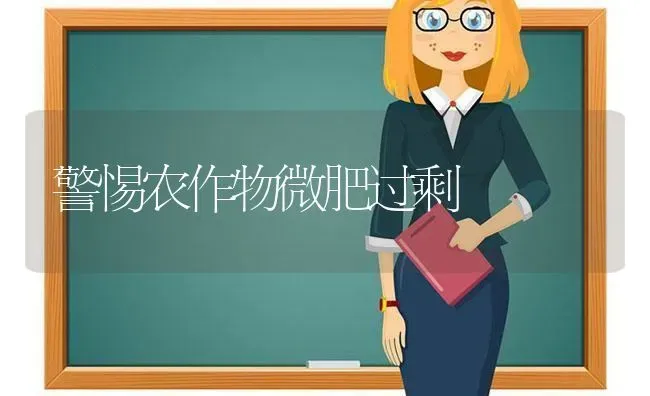 警惕农作物微肥过剩 | 养殖技术大全