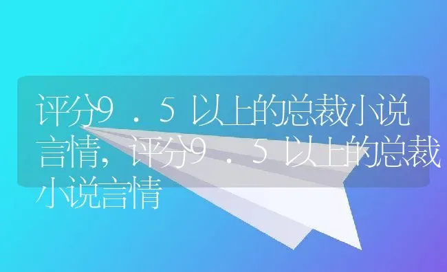 评分9.5以上的总裁小说言情,评分9.5以上的总裁小说言情 | 养殖科普