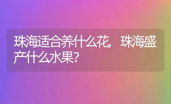 珠海适合养什么花,珠海盛产什么水果？ | 养殖科普