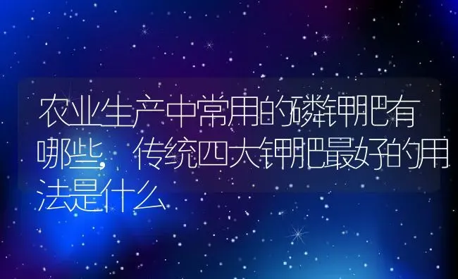 农业生产中常用的磷钾肥有哪些,传统四大钾肥最好的用法是什么 | 养殖学堂