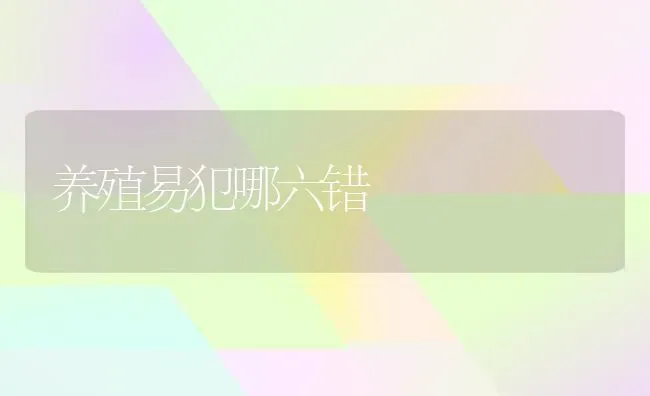 养殖易犯哪六错 | 养殖技术大全