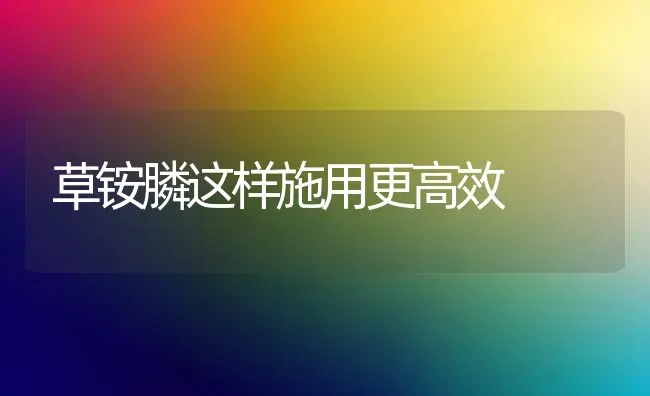 草铵膦这样施用更高效 | 养殖技术大全