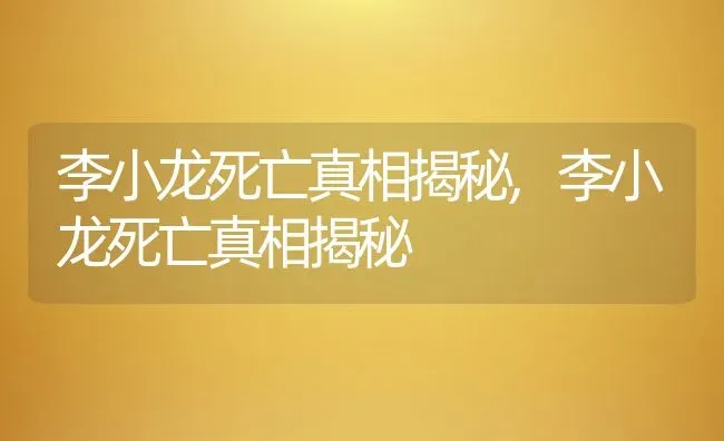 李小龙死亡真相揭秘,李小龙死亡真相揭秘 | 养殖科普