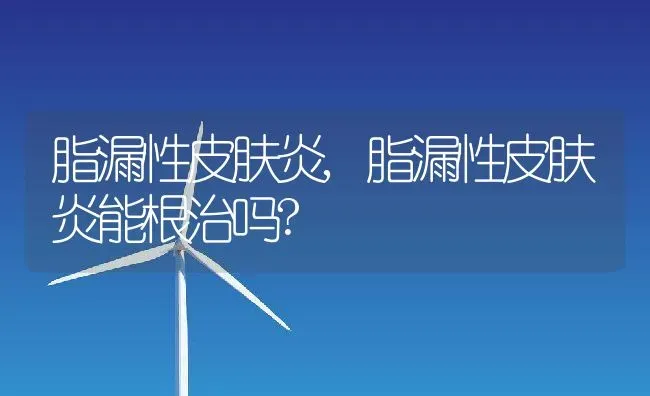 脂漏性皮肤炎,脂漏性皮肤炎能根治吗? | 养殖科普
