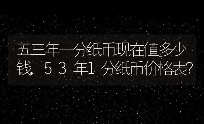 五三年一分纸币现在值多少钱,53年1分纸币价格表？ | 养殖科普