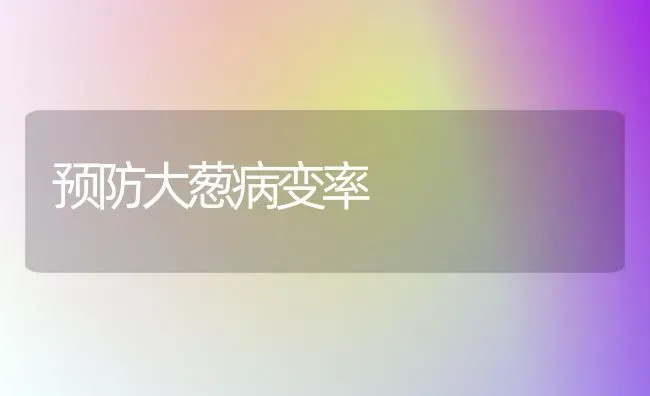 预防大葱病变率 | 养殖技术大全