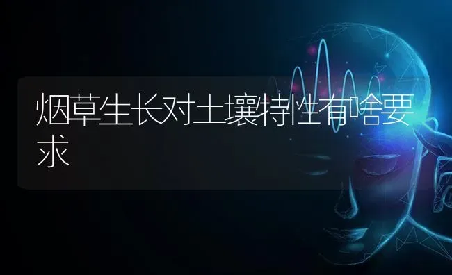 烟草生长对土壤特性有啥要求 | 养殖技术大全