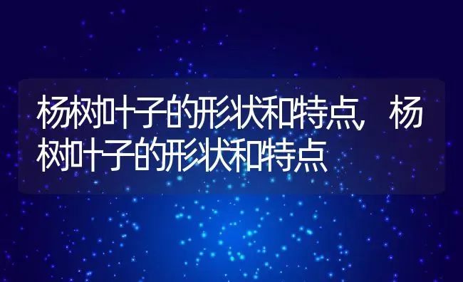 杨树叶子的形状和特点,杨树叶子的形状和特点 | 养殖科普