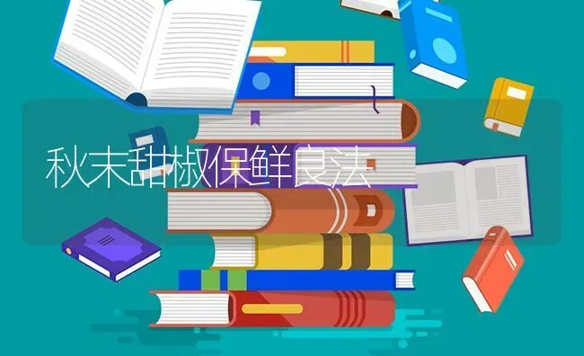 秋末甜椒保鲜良法 | 养殖知识