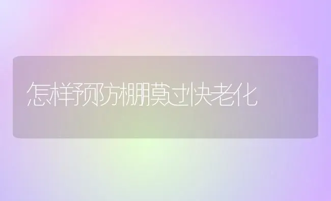 怎样预防棚膜过快老化 | 养殖技术大全