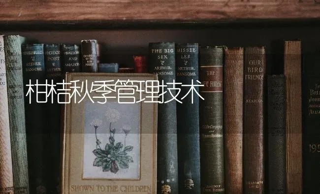 柑桔秋季管理技术 | 养殖技术大全