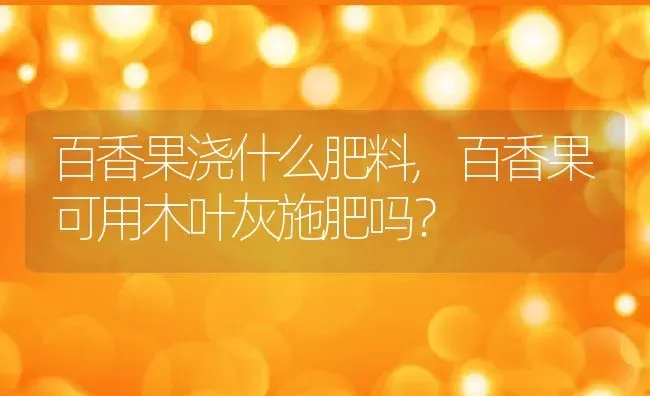 百香果浇什么肥料,百香果可用木叶灰施肥吗？ | 养殖科普
