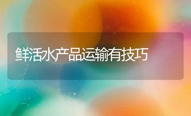 鲜活水产品运输有技巧 | 养殖知识