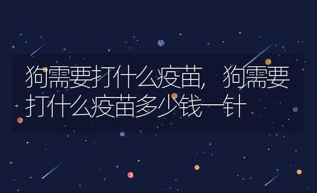 狗需要打什么疫苗,狗需要打什么疫苗多少钱一针 | 养殖资料