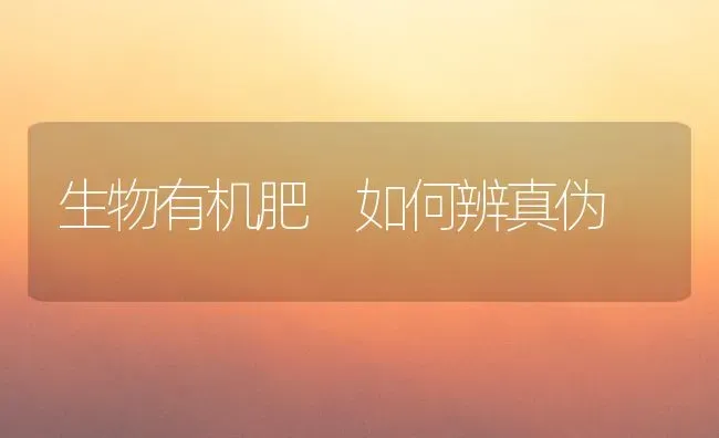 生物有机肥 如何辨真伪 | 养殖技术大全