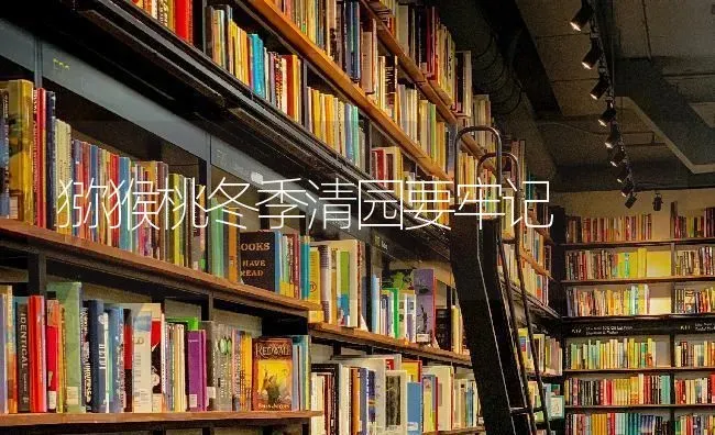 猕猴桃冬季清园要牢记 | 养殖技术大全