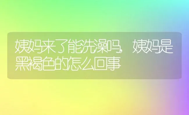 姨妈来了能洗澡吗,姨妈是黑褐色的怎么回事 | 养殖科普
