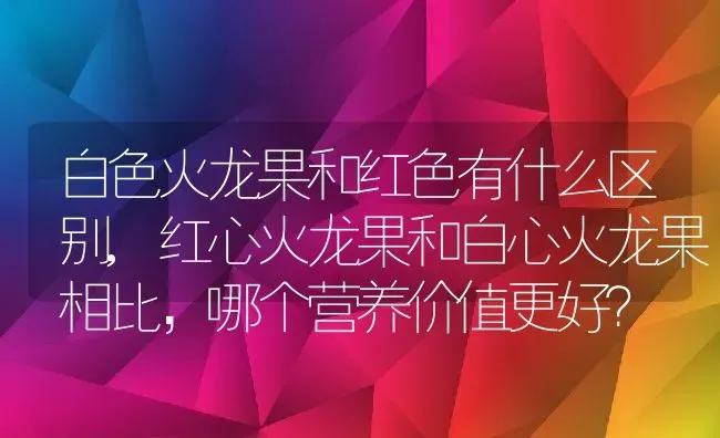 白色火龙果和红色有什么区别,红心火龙果和白心火龙果相比，哪个营养价值更好？ | 养殖科普