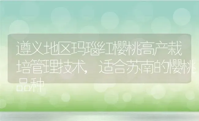 遵义地区玛瑙红樱桃高产栽培管理技术,适合苏南的樱桃品种 | 养殖学堂