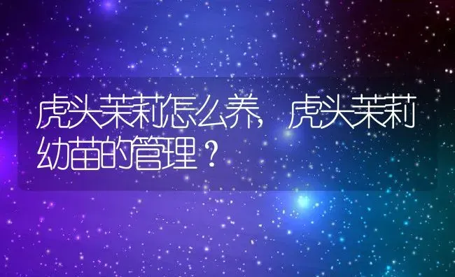 虎头茉莉怎么养,虎头茉莉幼苗的管理？ | 养殖科普