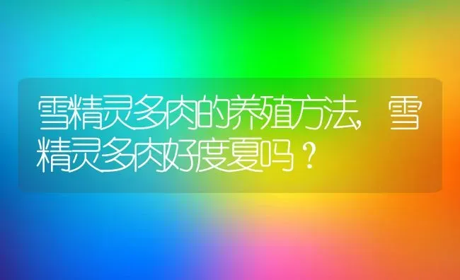 雪精灵多肉的养殖方法,雪精灵多肉好度夏吗？ | 养殖科普