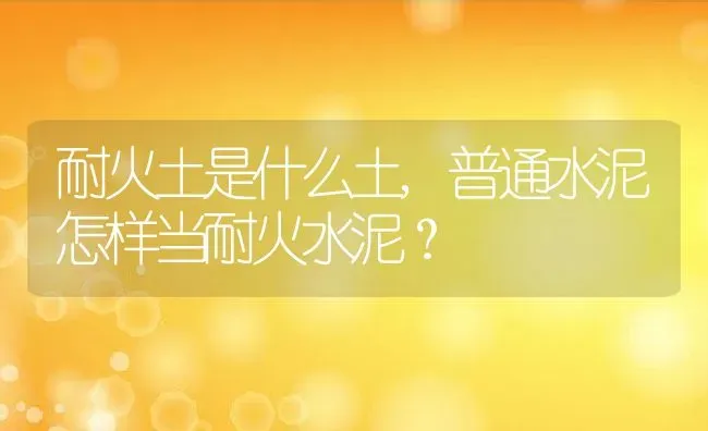 耐火土是什么土,普通水泥怎样当耐火水泥？ | 养殖科普