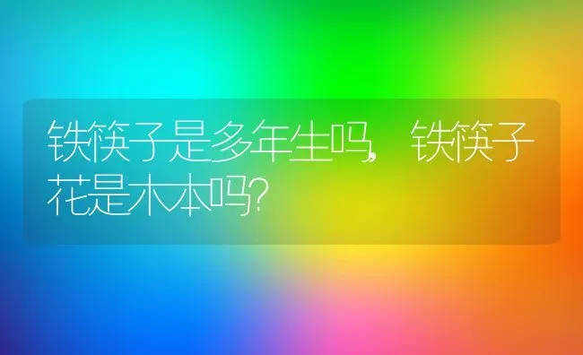 铁筷子是多年生吗,铁筷子花是木本吗？ | 养殖科普