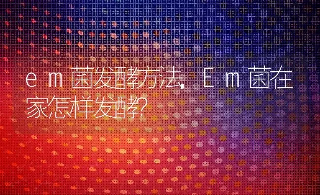 em菌发酵方法,Em菌在家怎样发酵？ | 养殖科普