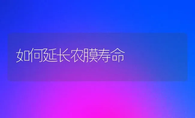 如何延长农膜寿命 | 养殖知识