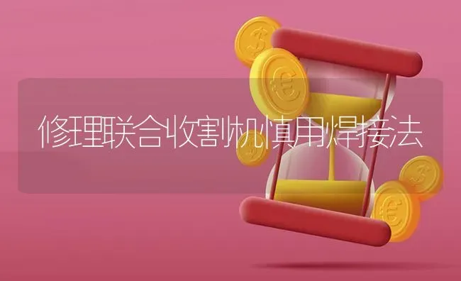 修理联合收割机慎用焊接法 | 养殖知识