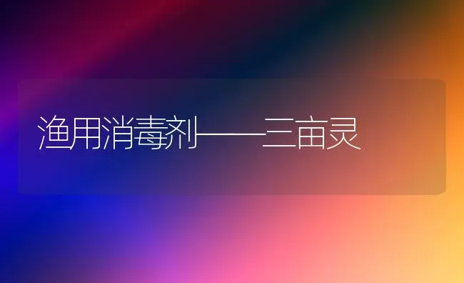 渔用消毒剂——三亩灵 | 养殖技术大全