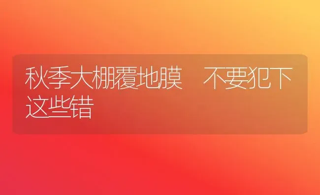 秋季大棚覆地膜 不要犯下这些错 | 养殖技术大全