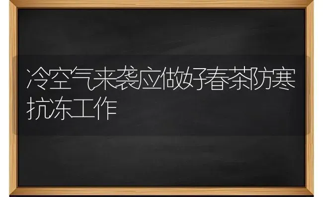 冷空气来袭应做好春茶防寒抗冻工作 | 养殖技术大全